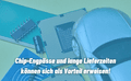 Chip-Engpässe und lange Lieferzeiten können sich als Vorteil erweisen!
